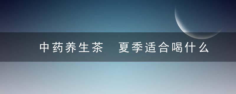 中药养生茶 夏季适合喝什么中药养生茶